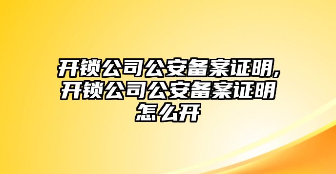 開鎖公司公安備案證明,開鎖公司公安備案證明怎么開