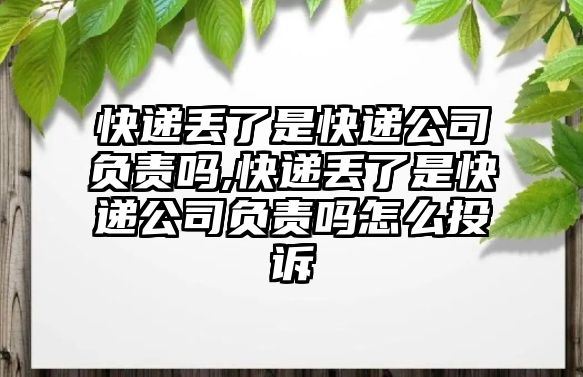 快遞丟了是快遞公司負責嗎,快遞丟了是快遞公司負責嗎怎么投訴