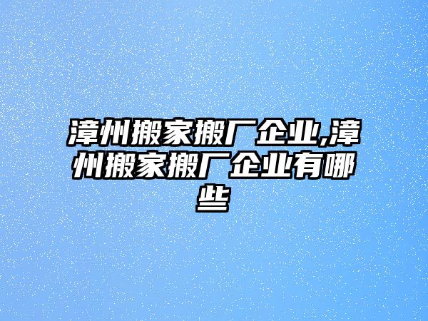 漳州搬家搬廠企業,漳州搬家搬廠企業有哪些