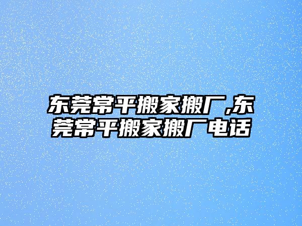 東莞常平搬家搬廠,東莞常平搬家搬廠電話