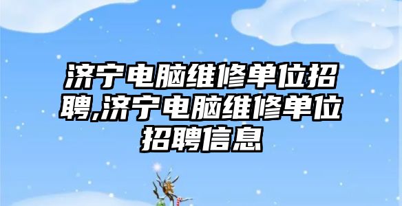 濟寧電腦維修單位招聘,濟寧電腦維修單位招聘信息