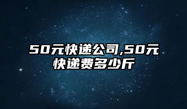 50元快遞公司,50元快遞費多少斤