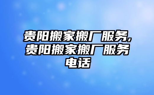 貴陽搬家搬廠服務,貴陽搬家搬廠服務電話