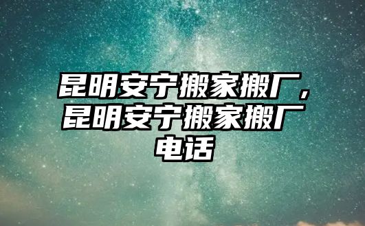 昆明安寧搬家搬廠,昆明安寧搬家搬廠電話