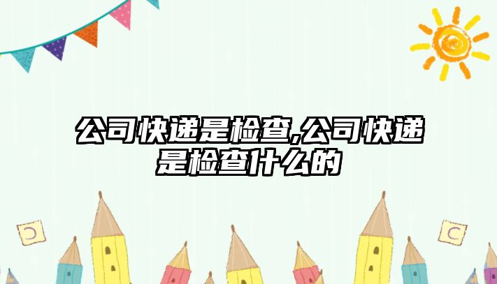 公司快遞是檢查,公司快遞是檢查什么的