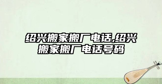 紹興搬家搬廠電話,紹興搬家搬廠電話號(hào)碼