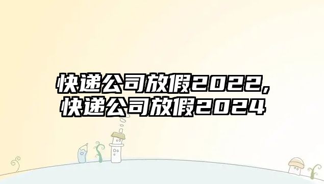 快遞公司放假2022,快遞公司放假2024