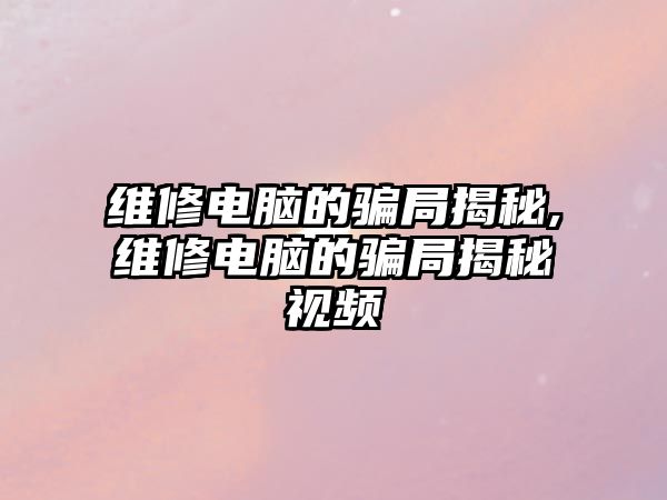 維修電腦的騙局揭秘,維修電腦的騙局揭秘視頻