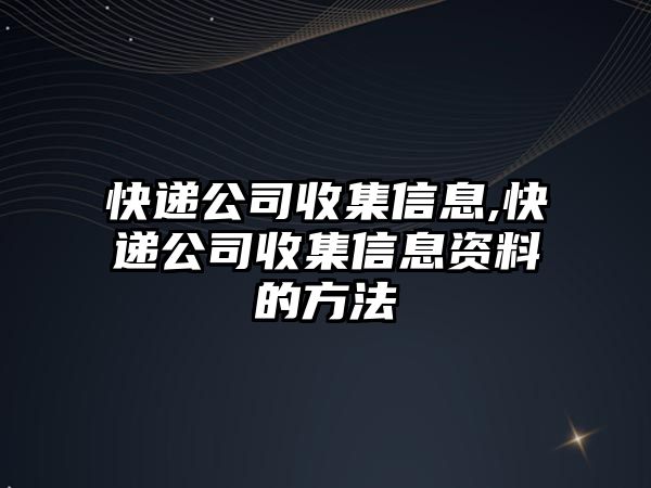 快遞公司收集信息,快遞公司收集信息資料的方法