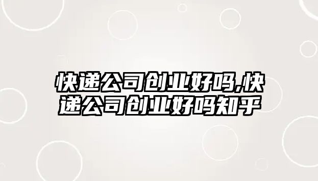 快遞公司創業好嗎,快遞公司創業好嗎知乎