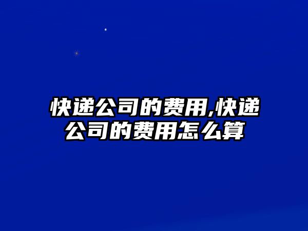 快遞公司的費(fèi)用,快遞公司的費(fèi)用怎么算