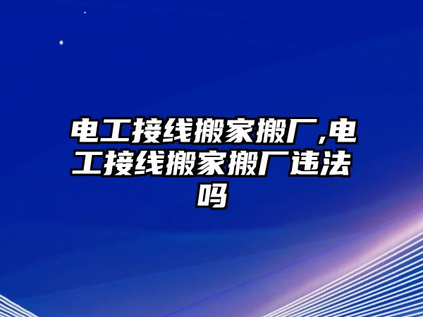 電工接線搬家搬廠,電工接線搬家搬廠違法嗎