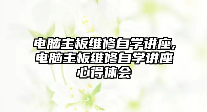 電腦主板維修自學講座,電腦主板維修自學講座心得體會