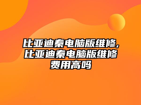 比亞迪秦電腦版維修,比亞迪秦電腦版維修費用高嗎