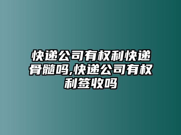 快遞公司有權利快遞骨髓嗎,快遞公司有權利簽收嗎