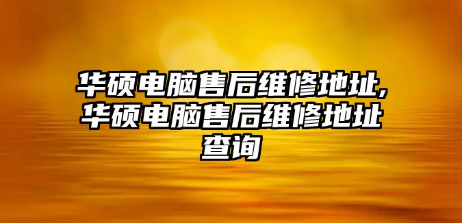 華碩電腦售后維修地址,華碩電腦售后維修地址查詢