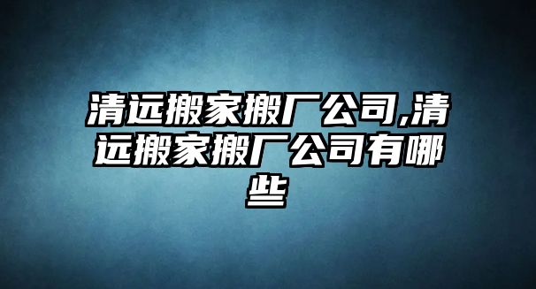 清遠搬家搬廠公司,清遠搬家搬廠公司有哪些