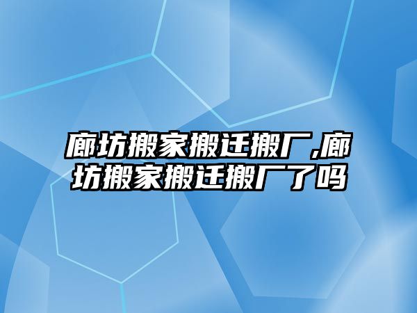 廊坊搬家搬遷搬廠,廊坊搬家搬遷搬廠了嗎