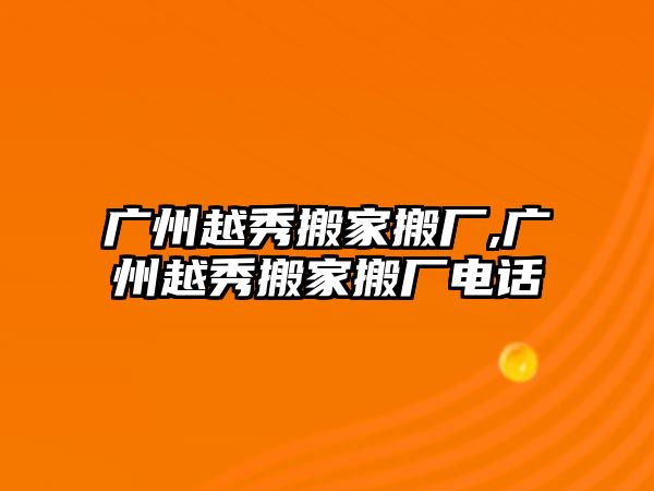 廣州越秀搬家搬廠,廣州越秀搬家搬廠電話