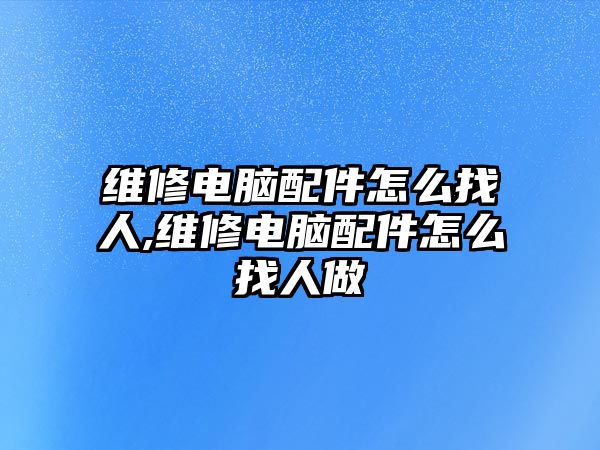 維修電腦配件怎么找人,維修電腦配件怎么找人做