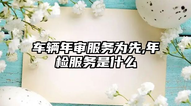 車輛年審服務為先,年檢服務是什么