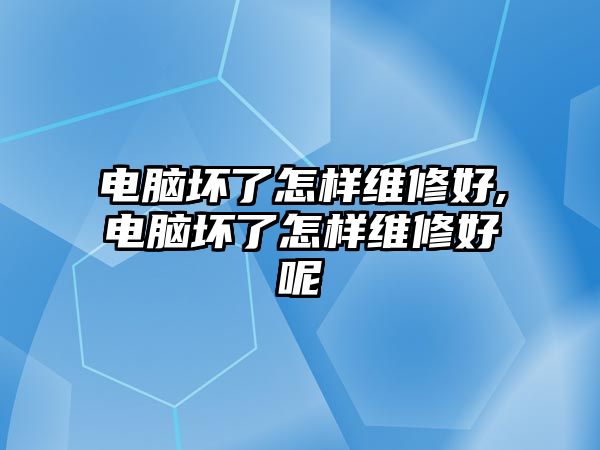 電腦壞了怎樣維修好,電腦壞了怎樣維修好呢