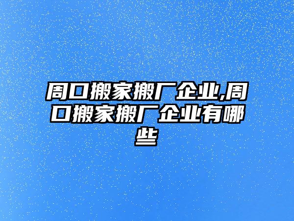 周口搬家搬廠企業,周口搬家搬廠企業有哪些