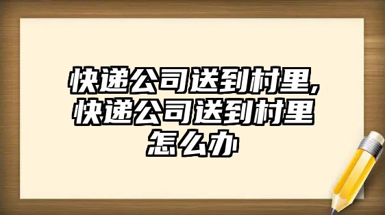 快遞公司送到村里,快遞公司送到村里怎么辦