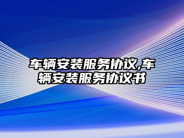 車輛安裝服務協議,車輛安裝服務協議書