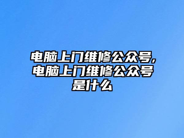 電腦上門維修公眾號,電腦上門維修公眾號是什么