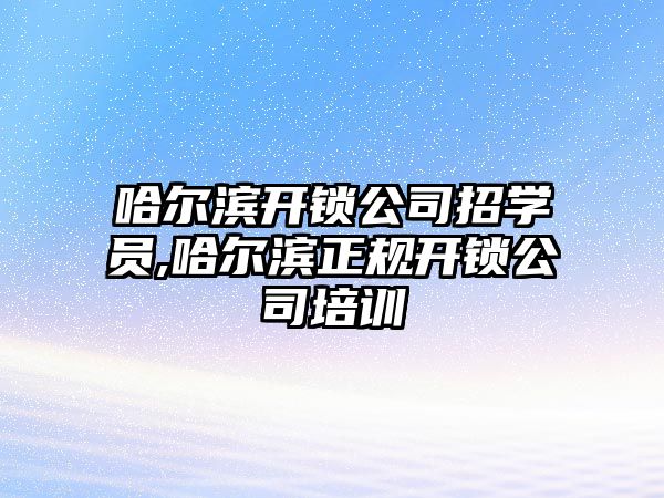 哈爾濱開鎖公司招學(xué)員,哈爾濱正規(guī)開鎖公司培訓(xùn)