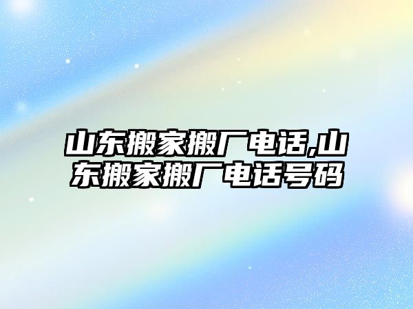 山東搬家搬廠電話,山東搬家搬廠電話號碼