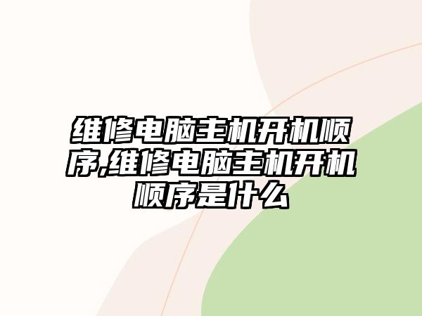 維修電腦主機開機順序,維修電腦主機開機順序是什么