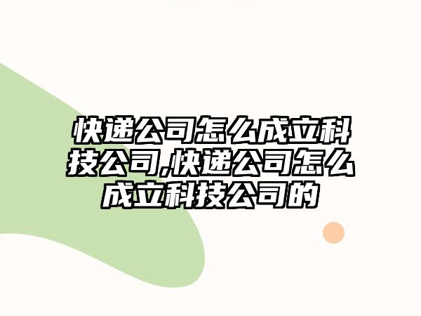 快遞公司怎么成立科技公司,快遞公司怎么成立科技公司的