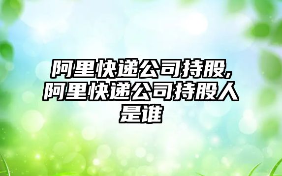 阿里快遞公司持股,阿里快遞公司持股人是誰