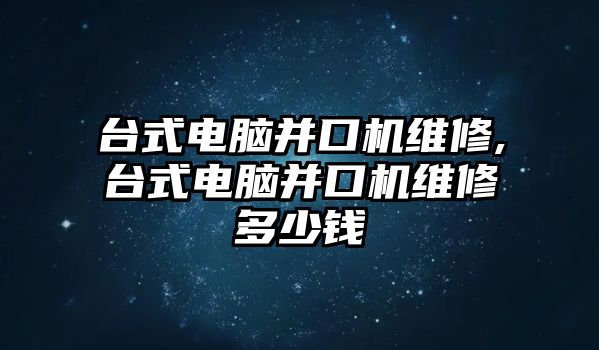 臺(tái)式電腦并口機(jī)維修,臺(tái)式電腦并口機(jī)維修多少錢