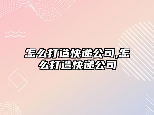 怎么打造快遞公司,怎么打造快遞公司