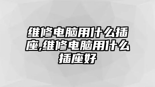 維修電腦用什么插座,維修電腦用什么插座好