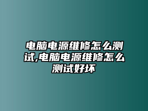 電腦電源維修怎么測試,電腦電源維修怎么測試好壞