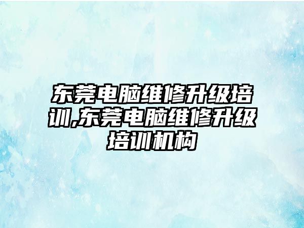 東莞電腦維修升級培訓,東莞電腦維修升級培訓機構