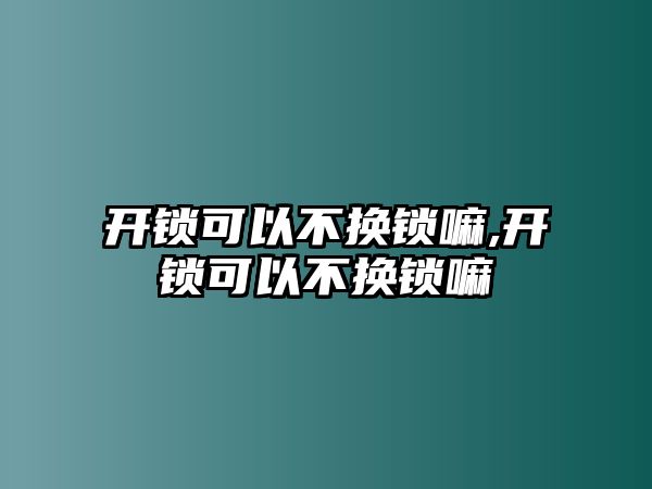 開鎖可以不換鎖嘛,開鎖可以不換鎖嘛