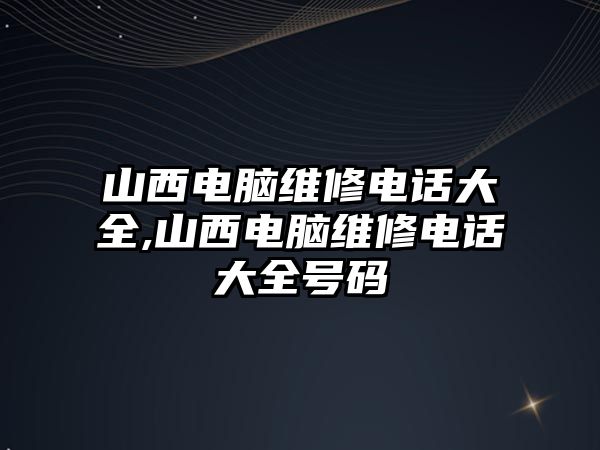 山西電腦維修電話大全,山西電腦維修電話大全號碼