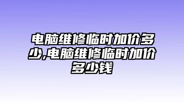 電腦維修臨時加價多少,電腦維修臨時加價多少錢