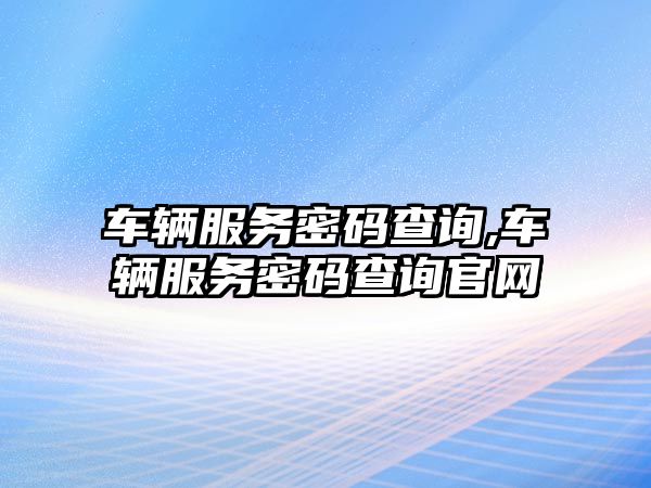 車輛服務密碼查詢,車輛服務密碼查詢官網