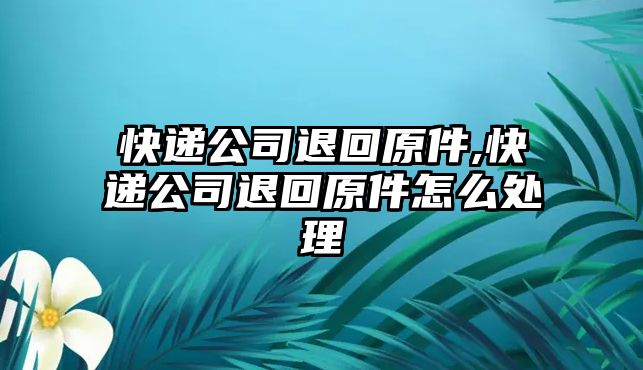 快遞公司退回原件,快遞公司退回原件怎么處理