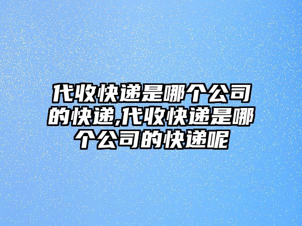 代收快遞是哪個公司的快遞,代收快遞是哪個公司的快遞呢