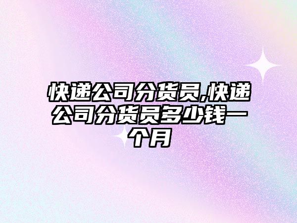 快遞公司分貨員,快遞公司分貨員多少錢一個月