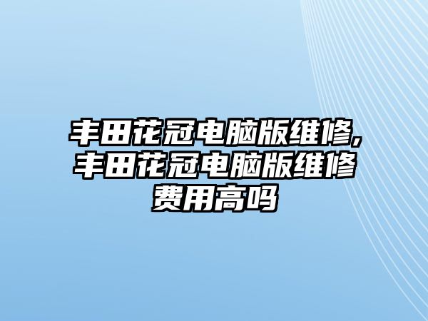 豐田花冠電腦版維修,豐田花冠電腦版維修費用高嗎