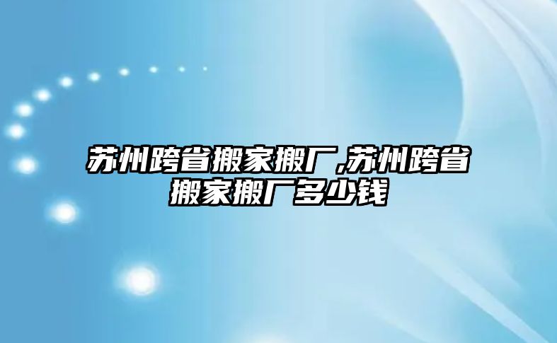 蘇州跨省搬家搬廠,蘇州跨省搬家搬廠多少錢