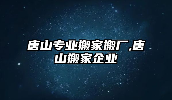 唐山專業搬家搬廠,唐山搬家企業